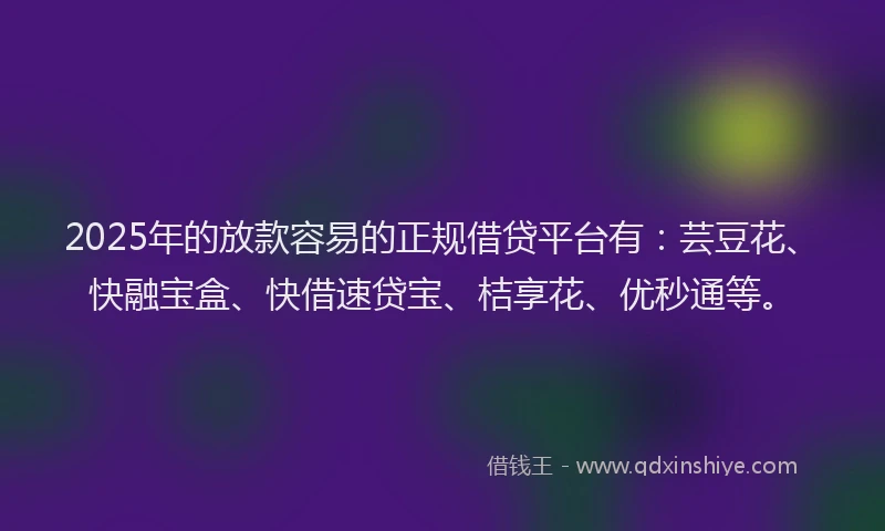 2025年的放款容易的正规借贷平台有：芸豆花、快融宝盒、快借速贷宝、桔享花、优秒通等。