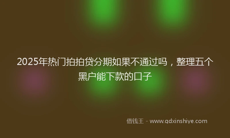 2025年热门拍拍贷分期如果不通过吗，整理五个黑户能下款的口子