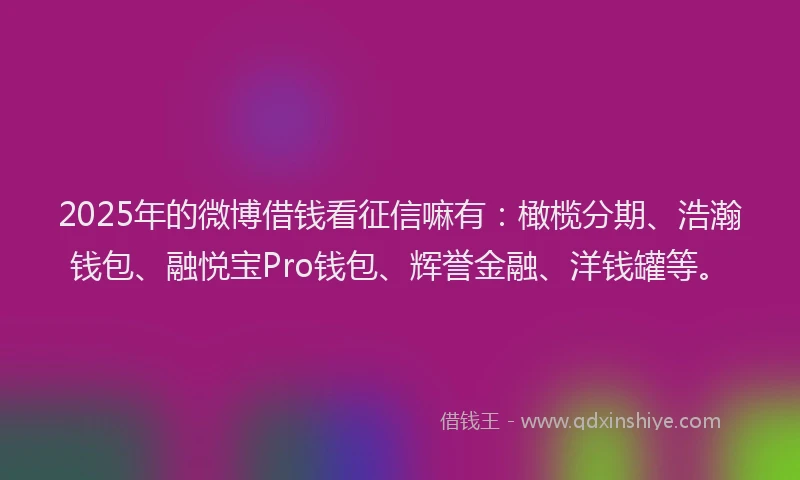 2025年的微博借钱看征信嘛有：橄榄分期、浩瀚钱包、融悦宝Pro钱包、辉誉金融、洋钱罐等。