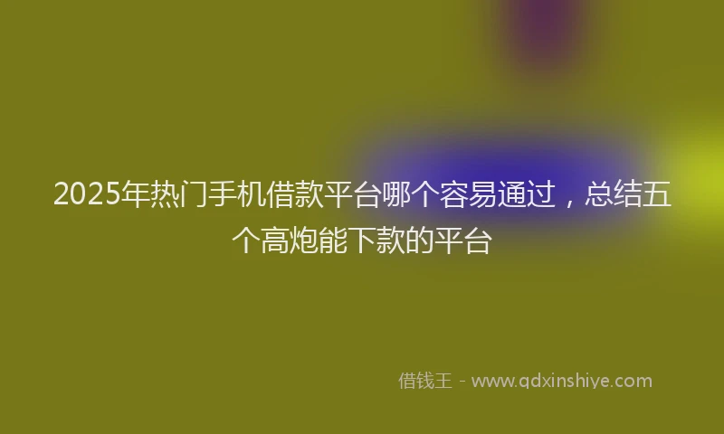2025年热门手机借款平台哪个容易通过，总结五个高炮能下款的平台