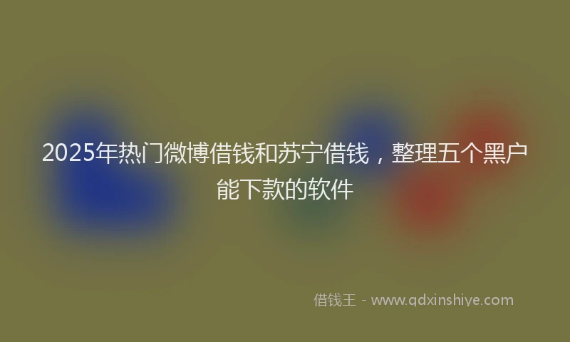 2025年热门微博借钱和苏宁借钱，整理五个黑户能下款的软件