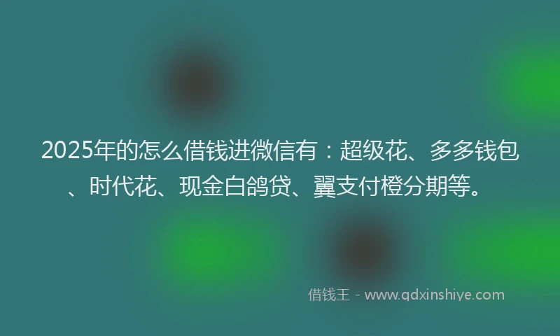 2025年的怎么借钱进微信有：超级花、多多钱包、时代花、现金白鸽贷、翼支付橙分期等。