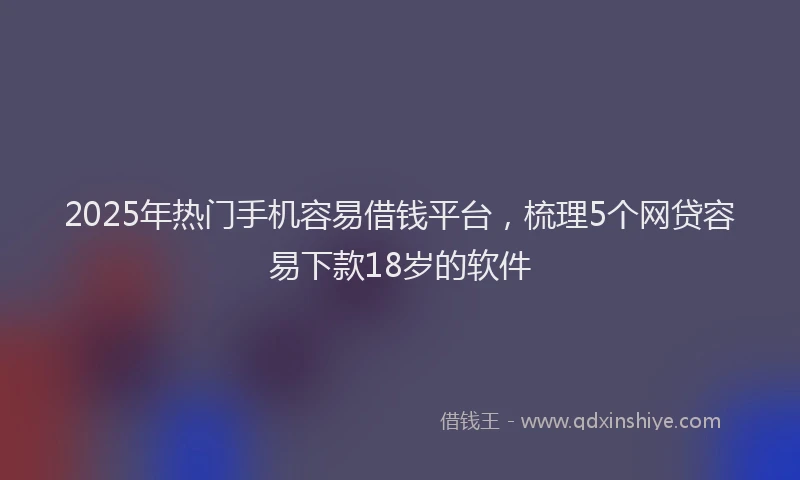 2025年热门手机容易借钱平台，梳理5个网贷容易下款18岁的软件
