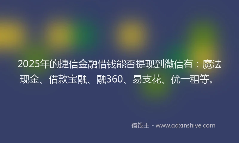 2025年的捷信金融借钱能否提现到微信有：魔法现金、借款宝融、融360、易支花、优一租等。