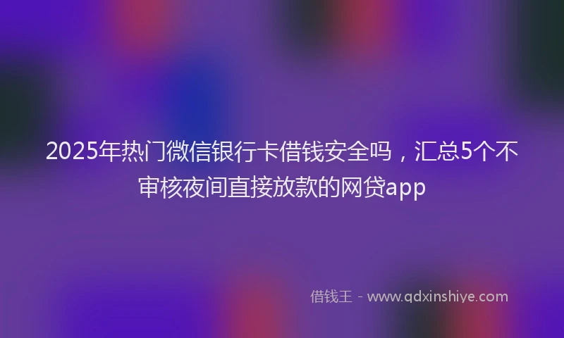 2025年热门微信银行卡借钱安全吗，汇总5个不审核夜间直接放款的网贷app