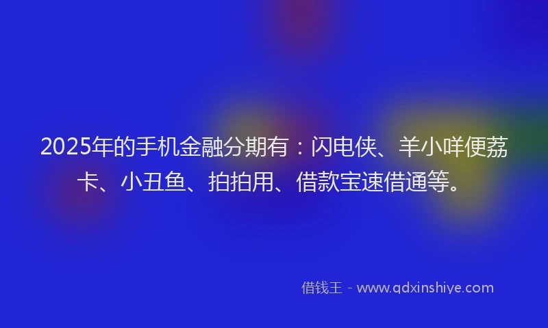 2025年的手机金融分期有：闪电侠、羊小咩便荔卡、小丑鱼、拍拍用、借款宝速借通等。