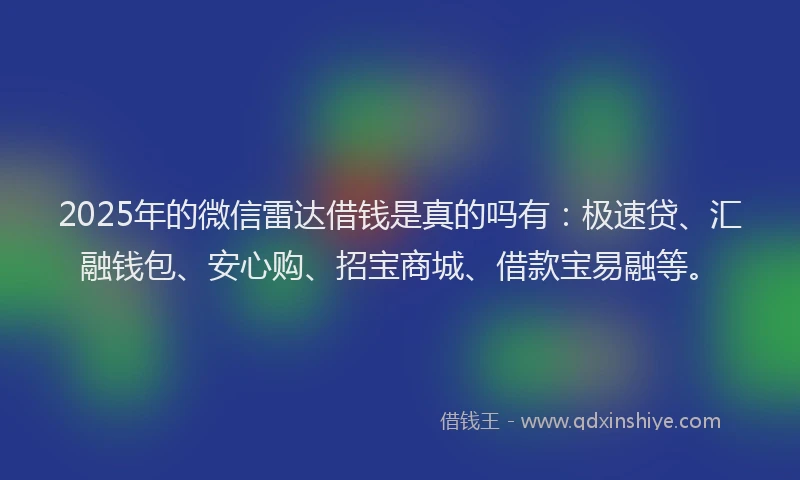 2025年的微信雷达借钱是真的吗有：极速贷、汇融钱包、安心购、招宝商城、借款宝易融等。
