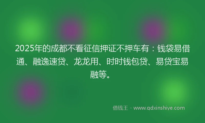 2025年的成都不看征信押证不押车有：钱袋易借通、融逸速贷、龙龙用、时时钱包贷、易贷宝易融等。