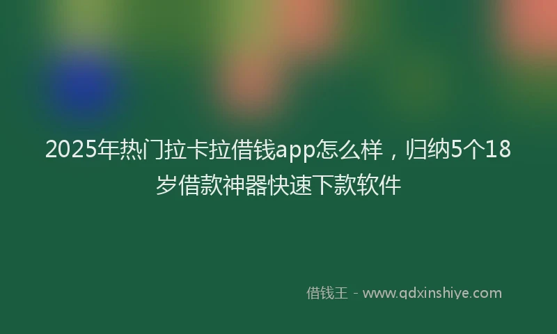 2025年热门拉卡拉借钱app怎么样，归纳5个18岁借款神器快速下款软件