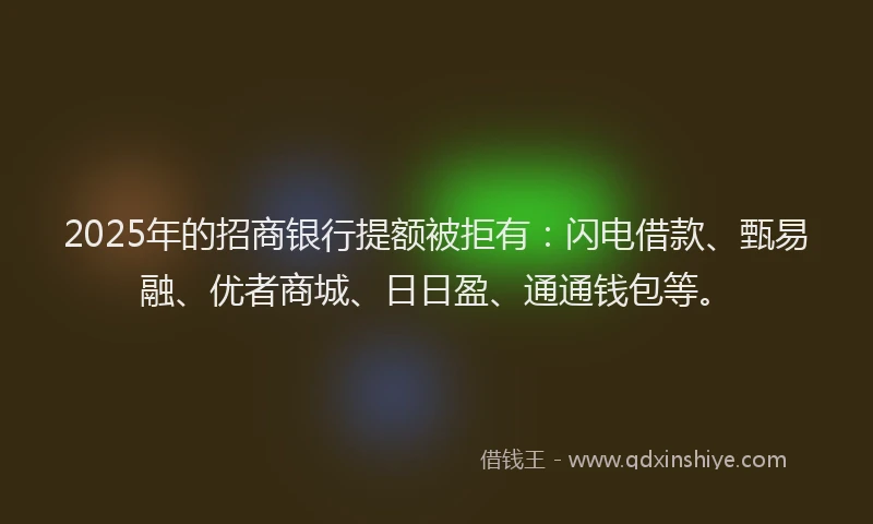 2025年的招商银行提额被拒有：闪电借款、甄易融、优者商城、日日盈、通通钱包等。