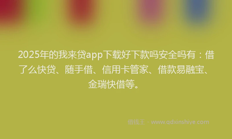 2025年的我来贷app下载好下款吗安全吗有：借了么快贷、随手借、信用卡管家、借款易融宝、金瑞快借等。