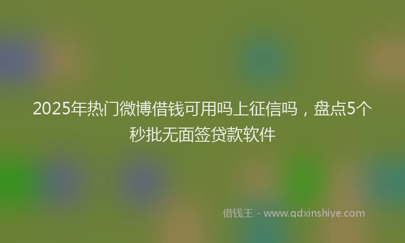 2025年热门微博借钱可用吗上征信吗，盘点5个秒批无面签贷款软件