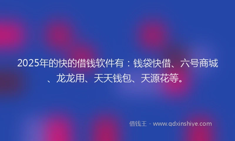 2025年的快的借钱软件有：钱袋快借、六号商城、龙龙用、天天钱包、天源花等。