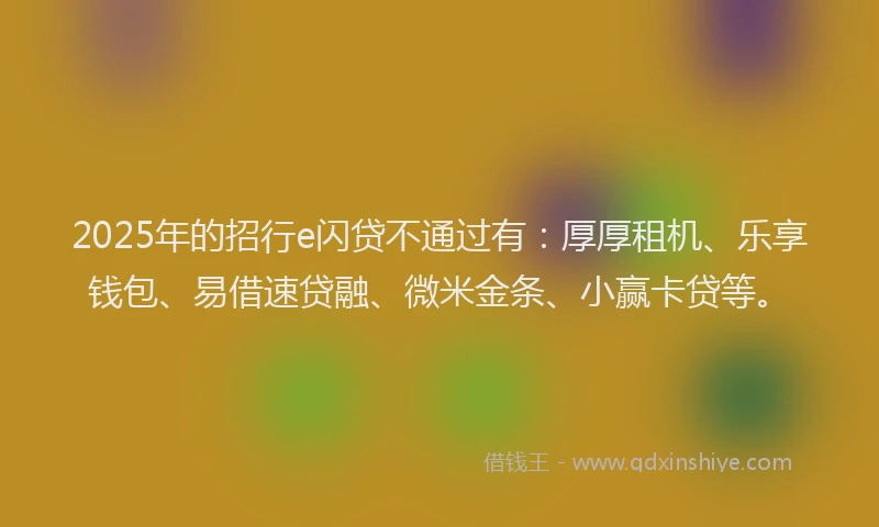 2025年的招行e闪贷不通过有：厚厚租机、乐享钱包、易借速贷融、微米金条、小赢卡贷等。