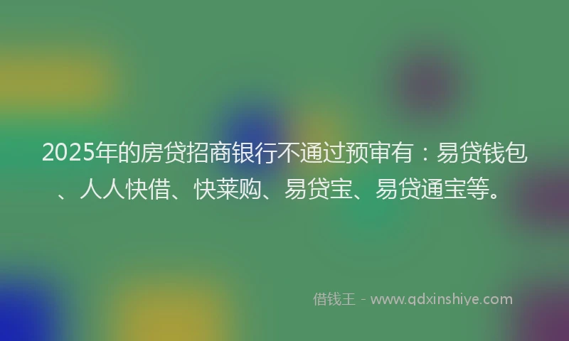 2025年的房贷招商银行不通过预审有：易贷钱包、人人快借、快莱购、易贷宝、易贷通宝等。