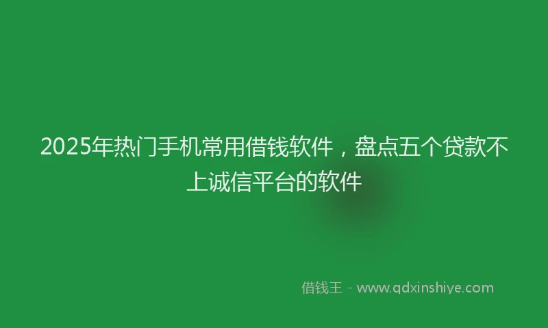 2025年热门手机常用借钱软件，盘点五个贷款不上诚信平台的软件