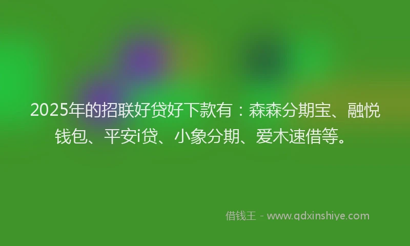 2025年的招联好贷好下款有：森森分期宝、融悦钱包、平安i贷、小象分期、爱木速借等。