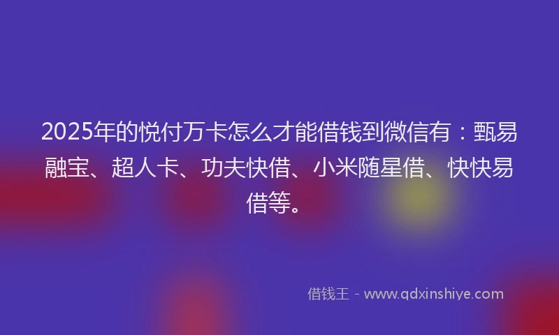 2025年的悦付万卡怎么才能借钱到微信有：甄易融宝、超人卡、功夫快借、小米随星借、快快易借等。
