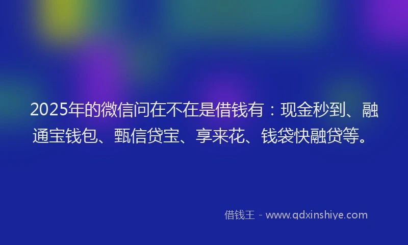 2025年的微信问在不在是借钱有：现金秒到、融通宝钱包、甄信贷宝、享来花、钱袋快融贷等。