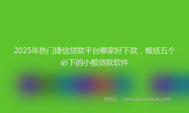 2025年热门捷信贷款平台哪家好下款，概括五个必下的小额贷款软件