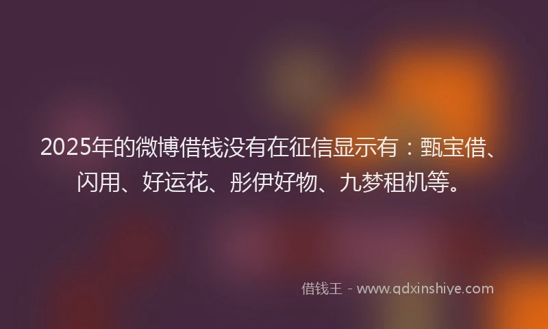 2025年的微博借钱没有在征信显示有：甄宝借、闪用、好运花、彤伊好物、九梦租机等。
