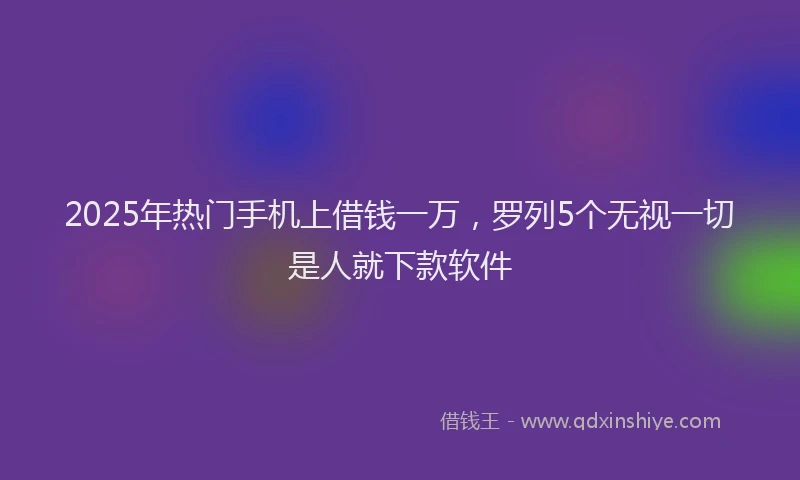 2025年热门手机上借钱一万，罗列5个无视一切是人就下款软件
