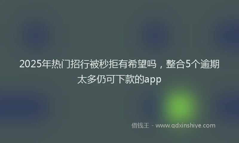 2025年热门招行被秒拒有希望吗，整合5个逾期太多仍可下款的app