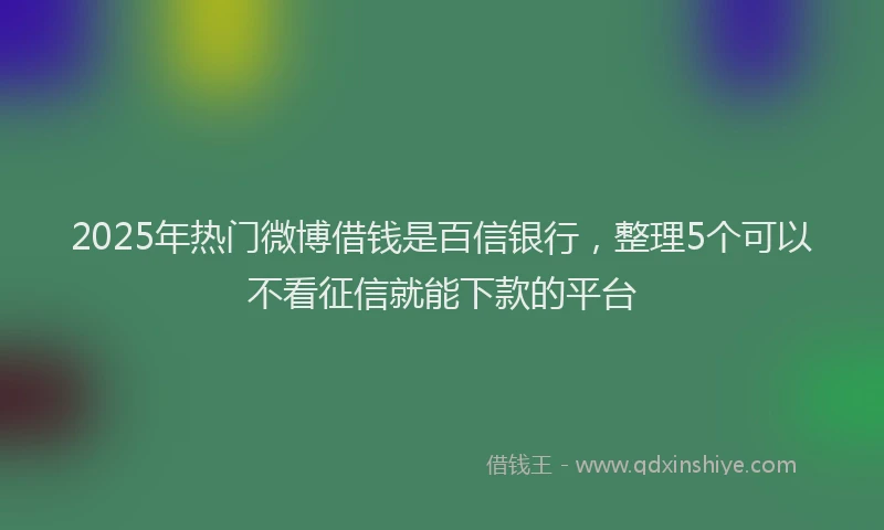 2025年热门微博借钱是百信银行，整理5个可以不看征信就能下款的平台