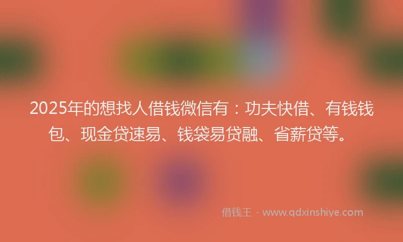 2025年的想找人借钱微信有：功夫快借、有钱钱包、现金贷速易、钱袋易贷融、省薪贷等。