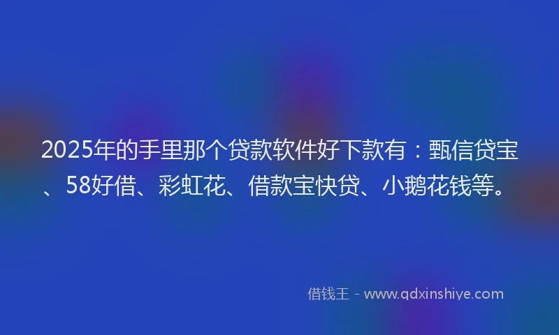 2025年的手里那个贷款软件好下款有：甄信贷宝、58好借、彩虹花、借款宝快贷、小鹅花钱等。
