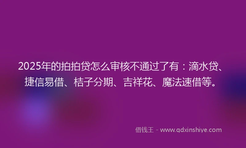 2025年的拍拍贷怎么审核不通过了有：滴水贷、捷信易借、桔子分期、吉祥花、魔法速借等。