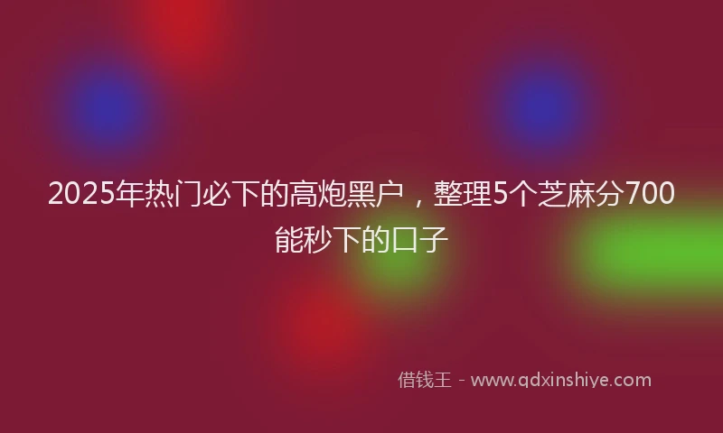 2025年热门必下的高炮黑户，整理5个芝麻分700能秒下的口子