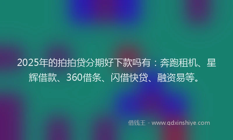 2025年的拍拍贷分期好下款吗有：奔跑租机、星辉借款、360借条、闪借快贷、融资易等。