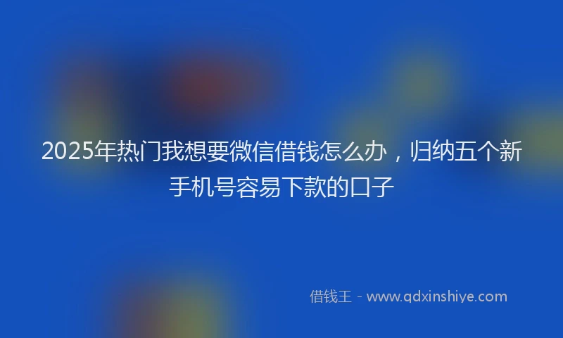 2025年热门我想要微信借钱怎么办，归纳五个新手机号容易下款的口子