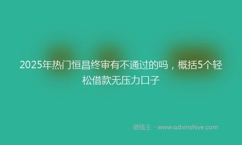 2025年热门恒昌终审有不通过的吗，概括5个轻松借款无压力口子