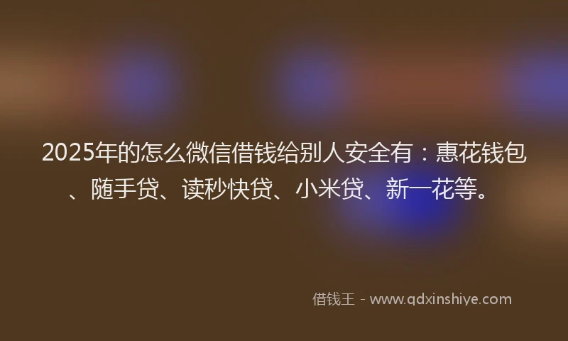 2025年的怎么微信借钱给别人安全有：惠花钱包、随手贷、读秒快贷、小米贷、新一花等。