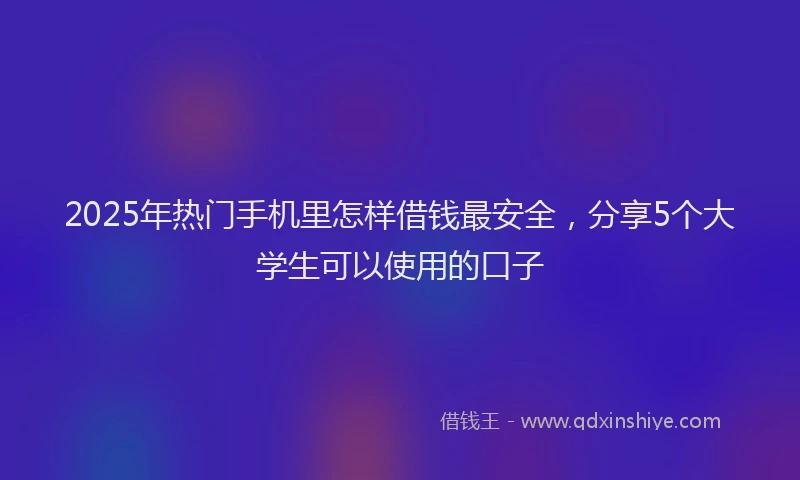 2025年热门手机里怎样借钱最安全，分享5个大学生可以使用的口子