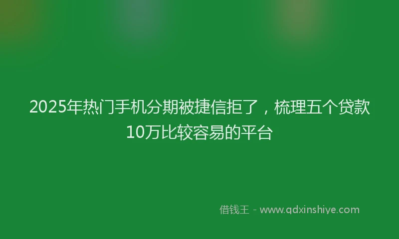 2025年热门手机分期被捷信拒了，梳理五个贷款10万比较容易的平台