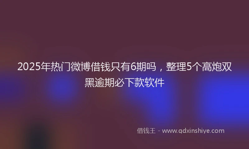 2025年热门微博借钱只有6期吗，整理5个高炮双黑逾期必下款软件