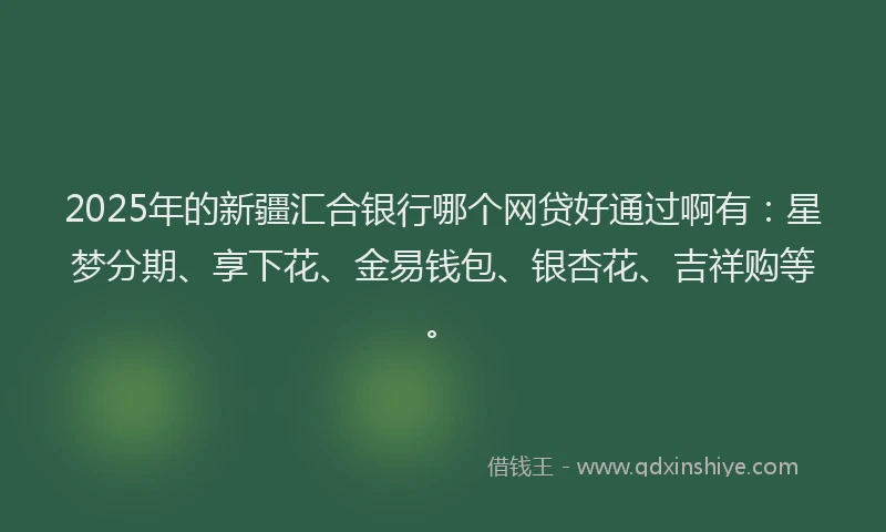 2025年的新疆汇合银行哪个网贷好通过啊有：星梦分期、享下花、金易钱包、银杏花、吉祥购等。
