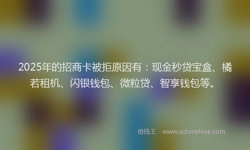 2025年的招商卡被拒原因有：现金秒贷宝盒、橘若租机、闪银钱包、微粒贷、智享钱包等。