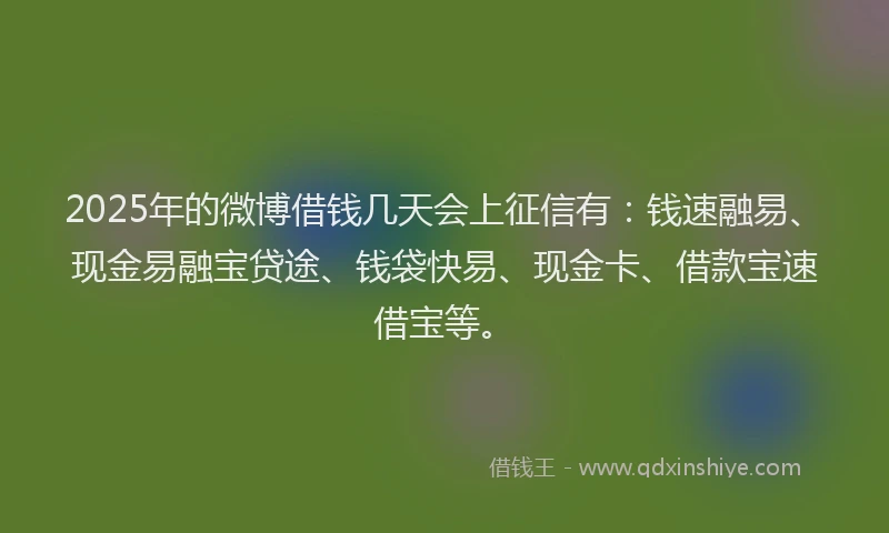 2025年的微博借钱几天会上征信有：钱速融易、现金易融宝贷途、钱袋快易、现金卡、借款宝速借宝等。