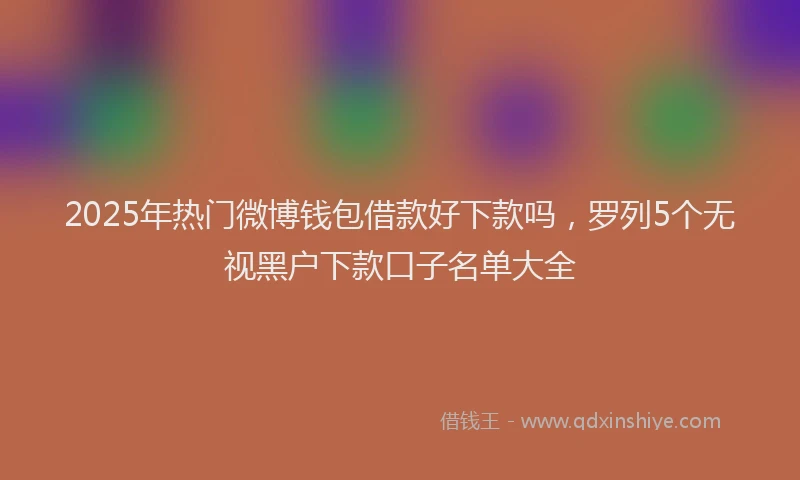 2025年热门微博钱包借款好下款吗，罗列5个无视黑户下款口子名单大全