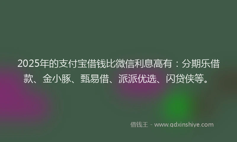2025年的支付宝借钱比微信利息高有：分期乐借款、金小豚、甄易借、派派优选、闪贷侠等。
