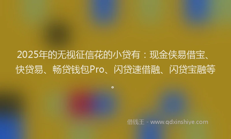 2025年的无视征信花的小贷有：现金侠易借宝、快贷易、畅贷钱包Pro、闪贷速借融、闪贷宝融等。