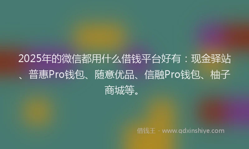 2025年的微信都用什么借钱平台好有：现金驿站、普惠Pro钱包、随意优品、信融Pro钱包、柚子商城等。