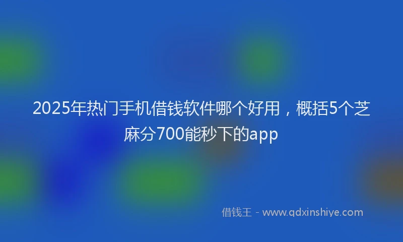 2025年热门手机借钱软件哪个好用，概括5个芝麻分700能秒下的app