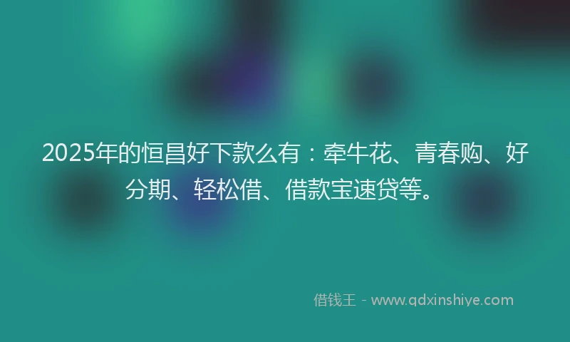 2025年的恒昌好下款么有：牵牛花、青春购、好分期、轻松借、借款宝速贷等。