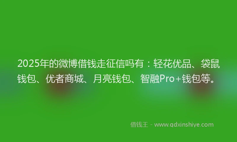 2025年的微博借钱走征信吗有：轻花优品、袋鼠钱包、优者商城、月亮钱包、智融Pro+钱包等。