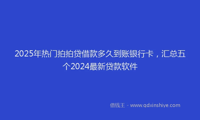 2025年热门拍拍贷借款多久到账银行卡，汇总五个2024最新贷款软件